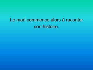 Le mari commence alors à raconter
           son histoire.
 