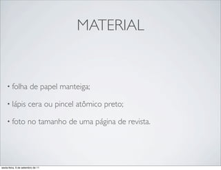 MATERIAL


    • folha            de papel manteiga;

    • lápis           cera ou pincel atômico preto;

    • foto            no tamanho de uma página de revista.




sexta-feira, 9 de setembro de 11
 