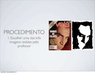 PROCEDIMENTO
             1. Escolher uma das três
              imagens cedidas pelo
                     professor
                                        !   !




sexta-feira, 9 de setembro de 11
 