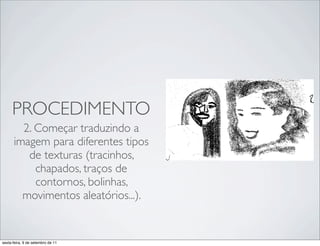 PROCEDIMENTO
        2. Começar traduzindo a
      imagem para diferentes tipos
         de texturas (tracinhos,     !   !
           chapados, traços de
           contornos, bolinhas,
        movimentos aleatórios...).


sexta-feira, 9 de setembro de 11
 
