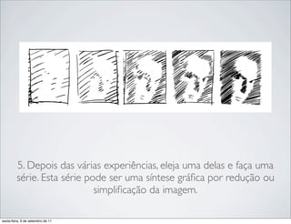 !   !    !          !          !




         5. Depois das várias experiências, eleja uma delas e faça uma
         série. Esta série pode ser uma síntese gráﬁca por redução ou
                             simpliﬁcação da imagem.

sexta-feira, 9 de setembro de 11
 