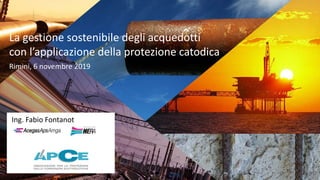 La gestione sostenibile degli acquedotti
con l’applicazione della protezione catodica
Rimini, 6 novembre 2019
Ing. Fabio Fontanot
 