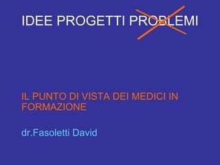 IDEE PROGETTI PROBLEMI
IL PUNTO DI VISTA DEI MEDICI IN
FORMAZIONE
dr.Fasoletti David
 