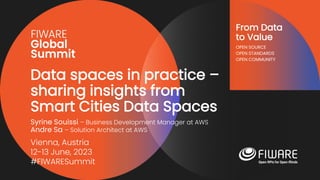 Vienna, Austria
12-13 June, 2023
#FIWARESummit
From Data
to Value
OPEN SOURCE
OPEN STANDARDS
OPEN COMMUNITY
Data spaces in practice –
sharing insights from
Smart Cities Data Spaces
Syrine Souissi – Business Development Manager at AWS
Andre Sa – Solution Architect at AWS
 