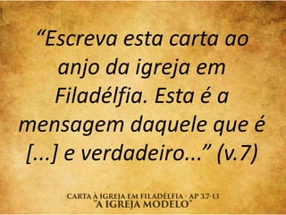 “Escreva esta carta ao
anjo da igreja em
Filadélfia. Esta é a
mensagem daquele que é
[...] e verdadeiro...” (v.7)
 