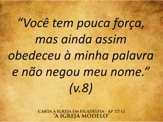 “Você tem pouca força,
mas ainda assim
obedeceu à minha palavra
e não negou meu nome.”
(v.8)
 
