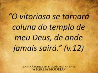 “O vitorioso se tornará
coluna do templo de
meu Deus, de onde
jamais sairá.” (v.12)
 