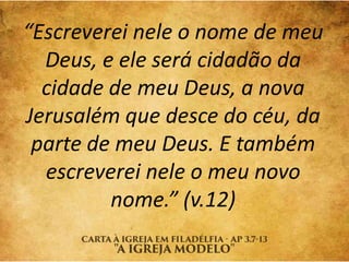 “Escreverei nele o nome de meu
Deus, e ele será cidadão da
cidade de meu Deus, a nova
Jerusalém que desce do céu, da
parte de meu Deus. E também
escreverei nele o meu novo
nome.” (v.12)
 