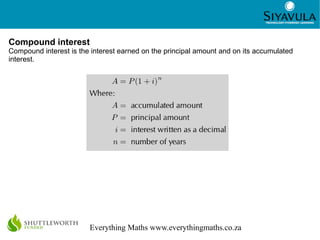3
Everything Maths www.everythingmaths.co.za
Compound interest
Compound interest is the interest earned on the principal a...