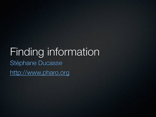 Finding information
Stéphane Ducasse
http://www.pharo.org
 