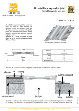 All metal floor expansion joint
                                                                           Special heavy duty, wide gap



                                                                                                                  Serie TM / 110-130
All metal floor expansion joint for exterior and
interior use, made of 2 drilled aluminium side
plates and a heavy duty aluminium central plate
allowing expansion and contraction of the joint as
well as vertical movement and unlimited shearing
movement. Aluminium side plates are supplied in
length of 2 meters.
The serie TM / 110-130 is available for joints
widths up to 110 mm and is adapted to traffic
of heavy vehicles
                                                                                 Available models : floor to floor or floor to wall




                                                                                    Fb (mm)                                110
                                                                                     H (mm)                            35 / 50 / 80
                                                                                     S (mm)                                130
                                                                                     B (mm)                                250
                                                                                Movement (mm)                             ± 20



The serie TM / 110-130 is suitable for heavy traffic of vehicles up to a maximum load of 4000 kg / wheel.




                                                                                                                                           Edition 02 / 2008




The profile is supplied pre-fitted with aluminium clamps that should only be removed after positioning and fixing the joint itself.
For installation, use 7 mechanical or chemical fixings every linear meter (1 every 30 cm), alternately on each side of the profile.



     -GV2/VEDAFRANCE – 52, avenue Marcel Paul – 93297 Tremblay en France Cedex – Tel : 33 (0)1 48 61 70 80 – Fax : 33 (0)1 48 61 70 81 -
                                   E-mail : contact@vedafrance.com – web : www.vedafrance.com
 