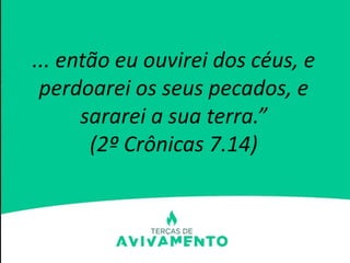 ... então eu ouvirei dos céus, e
perdoarei os seus pecados, e
sararei a sua terra.”
(2º Crônicas 7.14)
 