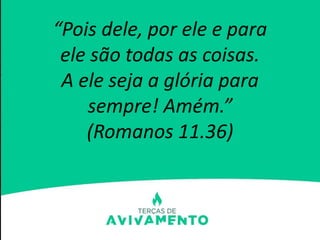 “Pois dele, por ele e para
ele são todas as coisas.
A ele seja a glória para
sempre! Amém.”
(Romanos 11.36)
 
