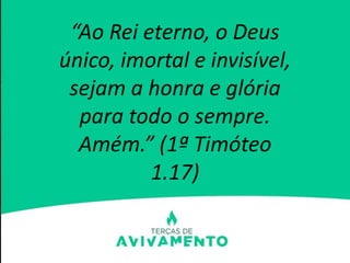 “Ao Rei eterno, o Deus
único, imortal e invisível,
sejam a honra e glória
para todo o sempre.
Amém.” (1ª Timóteo
1.17)
 