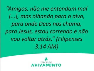 “Amigos, não me entendam mal
[...], mas olhando para o alvo,
para onde Deus nos chama,
para Jesus, estou correndo e não
vou voltar atrás.” (Filipenses
3.14 AM)
 