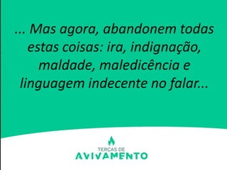 ... Mas agora, abandonem todas
estas coisas: ira, indignação,
maldade, maledicência e
linguagem indecente no falar...
 