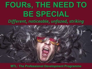 1
|
MTL: The Professional Development Programme
Fours, the Need to be Special
FOURs, THE NEED TO
BE SPECIAL
Different, noticeable, unfazed, striking
MTL: The Professional Development Programme
 