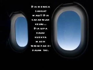 Dia merasa sangat malu!! Dia sadar telah keliru… Dia lupa kalau kuenya masih tersimpan di dalam tas. 