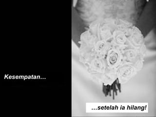 Kesempatan… … setelah ia hilang! 