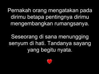 Pernakah orang mengatakan pada dirimu betapa pentingnya dirimu mengembangkan rumangsanya. Seseorang di sana menungging senyum di hati. Tandanya sayang yang begitu nyata. 