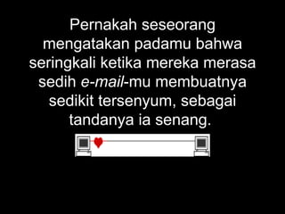 Pernakah seseorang mengatakan padamu bahwa seringkali ketika mereka merasa sedih  e-mail -mu membuatnya sedikit tersenyum, sebagai tandanya ia senang.  