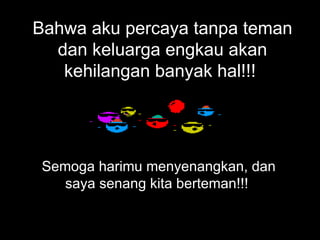 Bahwa aku percaya tanpa teman dan keluarga engkau akan kehilangan banyak hal!!!  Semoga harimu menyenangkan, dan saya senang kita berteman!!!  