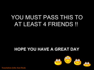 YOU MUST PASS THIS TO AT LEAST 4 FRIENDS !!   HOPE YOU HAVE A GREAT DAY   Translation: John Ann Dunk 