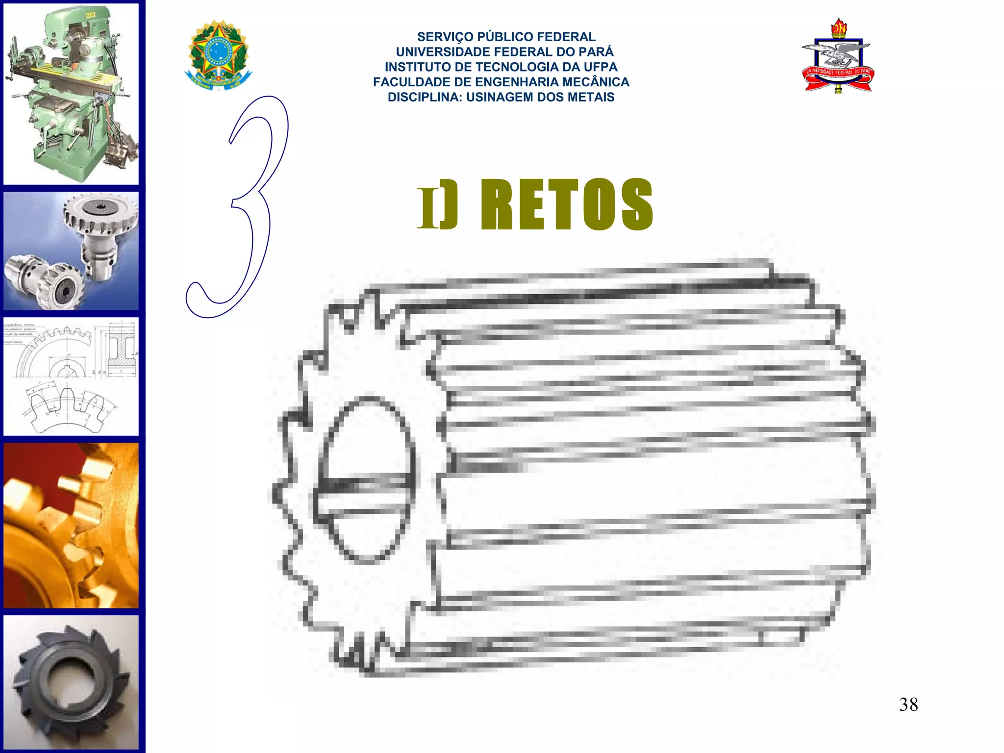  
      SERVIÇO PÚBLICO FEDERAL
   UNIVERSIDADE FEDERAL DO PARÁ
 INSTITUTO DE TECNOLOGIA DA UFPA
FACULDADE DE ENGENHARIA MECÂNICA
  DISCIPLINA: USINAGEM DOS METAIS




     I) RETOS




                                    38
 