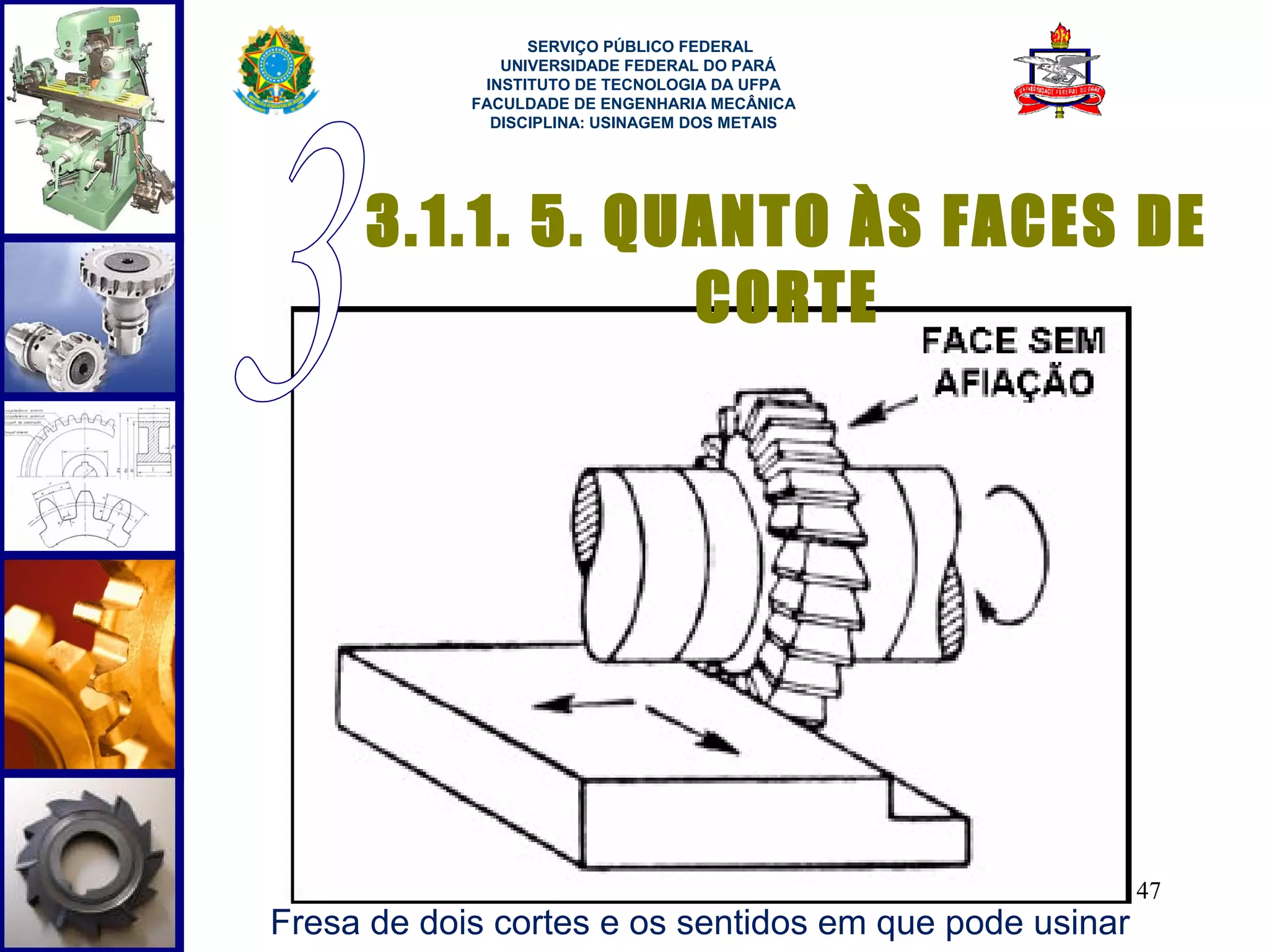  
                  SERVIÇO PÚBLICO FEDERAL
               UNIVERSIDADE FEDERAL DO PARÁ
             INSTITUTO DE TECNOLOGIA DA UFPA
            FACULDADE DE ENGENHARIA MECÂNICA
              DISCIPLINA: USINAGEM DOS METAIS




     3.1.1. 5. QUANTO ÀS FACES DE
                 CORTE




                                                        47
Fresa de dois cortes e os sentidos em que pode usinar
 