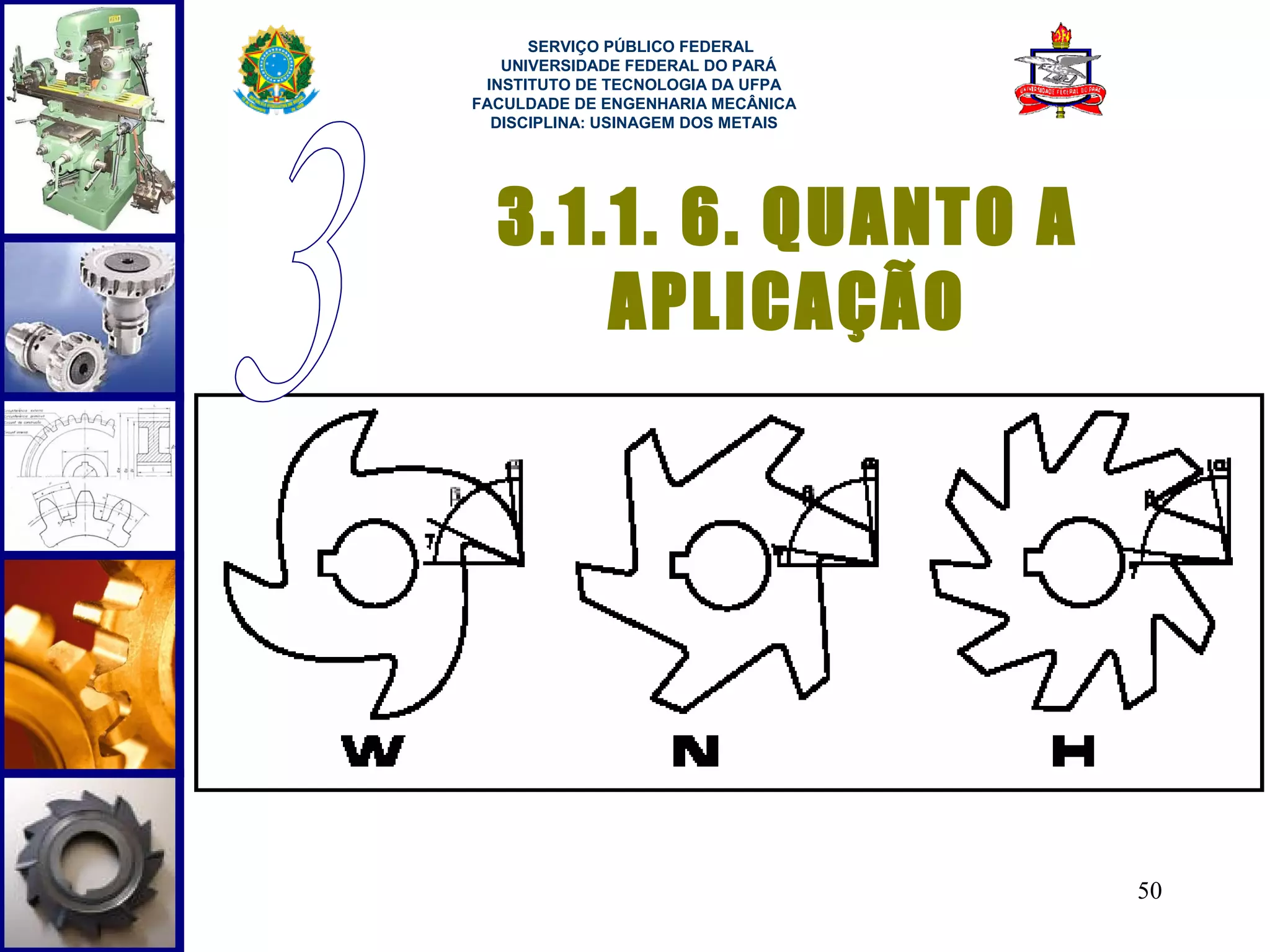  
      SERVIÇO PÚBLICO FEDERAL
   UNIVERSIDADE FEDERAL DO PARÁ
 INSTITUTO DE TECNOLOGIA DA UFPA
FACULDADE DE ENGENHARIA MECÂNICA
  DISCIPLINA: USINAGEM DOS METAIS




  3.1.1. 6. QUANTO A
      APLICAÇÃO




                                    50
 