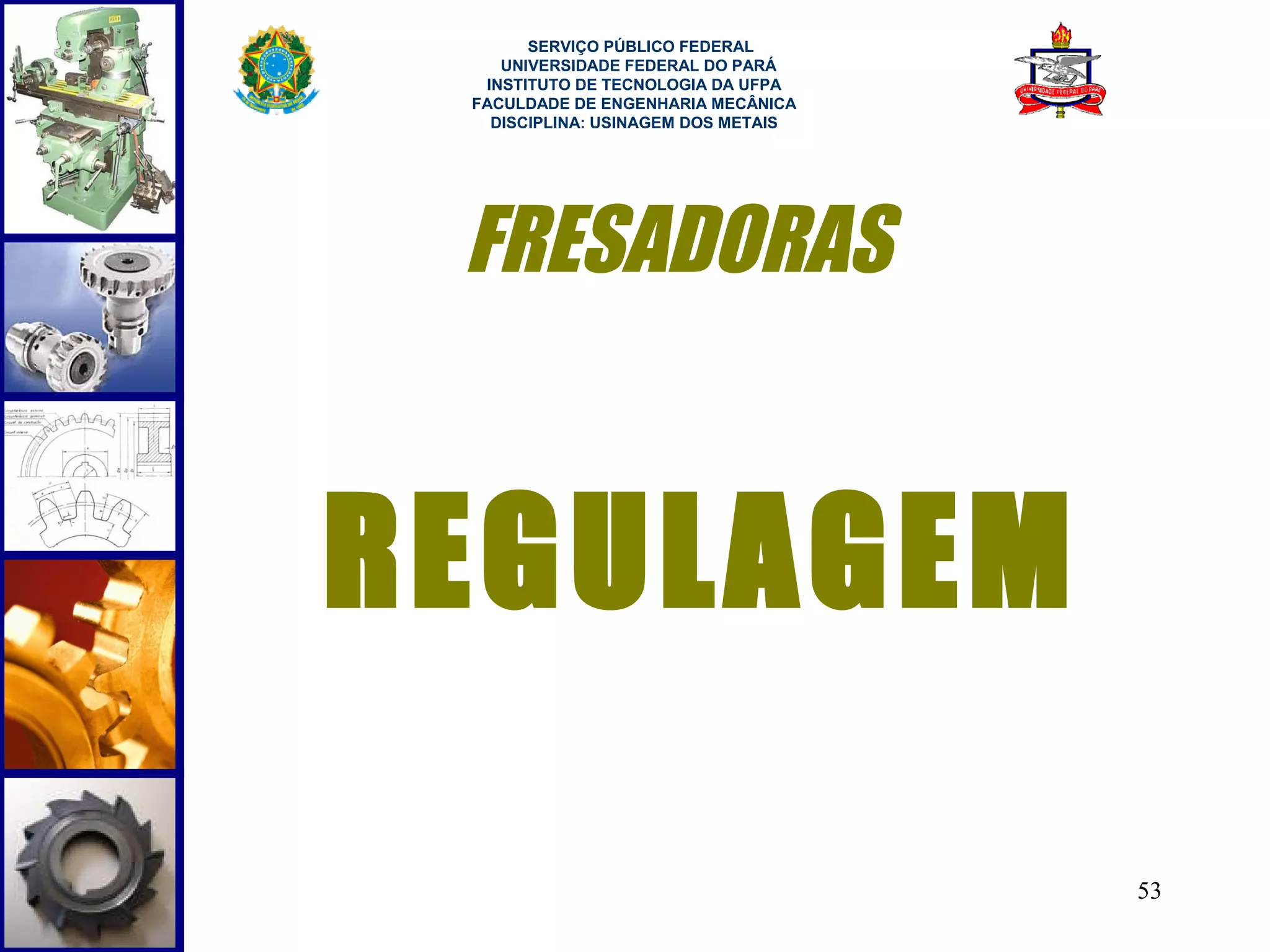  
       SERVIÇO PÚBLICO FEDERAL
    UNIVERSIDADE FEDERAL DO PARÁ
  INSTITUTO DE TECNOLOGIA DA UFPA
 FACULDADE DE ENGENHARIA MECÂNICA
   DISCIPLINA: USINAGEM DOS METAIS




 FRESADORAS


REGULAGEM

                                     53
 