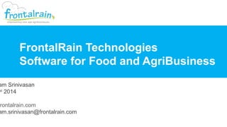 FrontalRain Technologies Pvt Ltd.
FrontalRain Technologies
Software for Food and AgriBusiness
am Srinivasan
st
2014
rontalrain.com
am.srinivasan@frontalrain.com
 