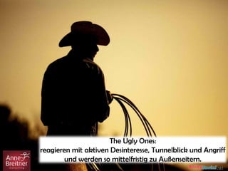The Ugly Ones:
reagieren mit aktiven Desinteresse, Tunnelblick und Angriff
und werden so mittelfristig zu Außenseitern.
 