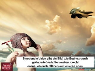 Emotionale Vision gibt ein Bild, wie Business durch
geänderte Verhaltensweisen sowohl
online- als auch offline funktionieren kann.
 