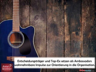 Entscheidungsträger und Top-Ex setzen als Ambassadors
wahrnehmbare Impulse zur Orientierung in die Organisation.
 