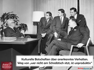 Kulturelle Botschaften über anerkanntes Verhalten.
Weg von „wer nicht am Schreibtisch sitzt, ist unproduktiv“
 