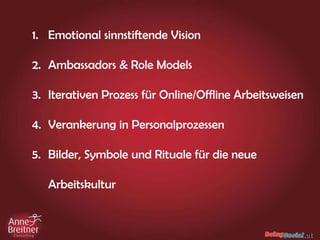1. Emotional sinnstiftende Vision
2. Ambassadors & Role Models
3. Iterativen Prozess für Online/Offline Arbeitsweisen
4. Verankerung in Personalprozessen
5. Bilder, Symbole und Rituale für die neue
Arbeitskultur
 
