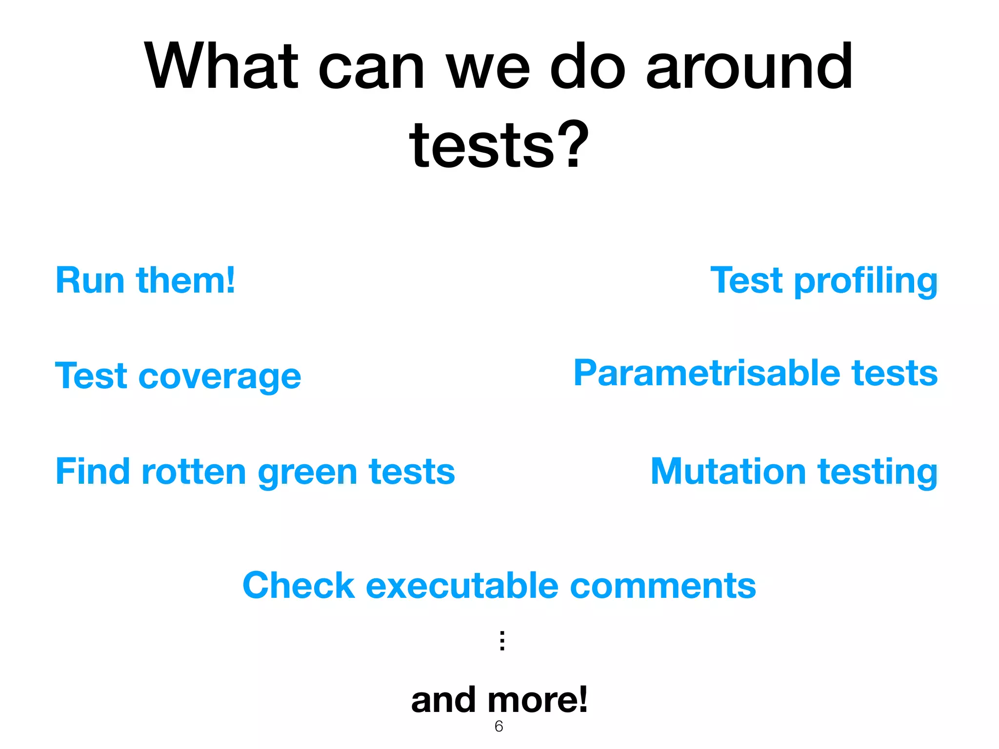 What can we do around
tests?
Mutation testing
Parametrisable tests
Check executable comments
Find rotten green tests
and more!
!6
Run them! Test proﬁling
Test coverage
…
 