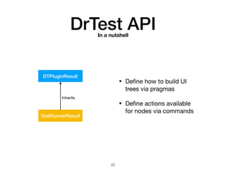 DrTest APIIn a nutshell
DTPluginResult
TestRunnerResult
Inherits
• Deﬁne how to build UI
trees via pragmas

• Deﬁne actions available
for nodes via commands
!22
 