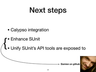 Next steps
• Calypso integration

• Enhance SUnit

• Unify SUnit’s API tools are exposed to
Damien on github
{
!26
 