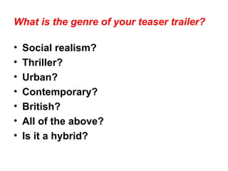What is the genre of your teaser trailer?
• Social realism?
• Thriller?
• Urban?
• Contemporary?
• British?
• All of the above?
• Is it a hybrid?
 