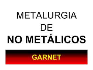 METALURGIA
DE
NO METÁLICOS
GARNET
 