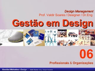 Design Management Prof. Valdir Soares / Designer / Dr.Eng   Gestão em Design . 06 Profissionais  &  Organizações 