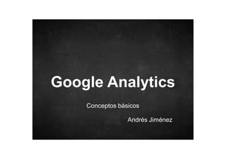 Google Analytics
Conceptos básicos
Andrés Jiménez

 