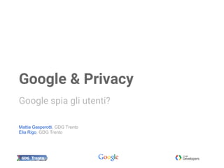 Mattia Gasperotti, GDG Trento
Elia Rigo, GDG Trento
Google & Privacy
Google spia gli utenti?
 