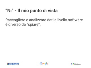 “Ni” - Il mio punto di vista
Raccogliere e analizzare dati a livello software
è diverso da “spiare”.
 