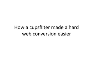 How	
  a	
  cupsﬁlter	
  made	
  a	
  hard	
  
  web	
  conversion	
  easier	
  
 