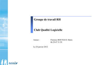 Auteur : Florence BOUYGUE Hénix
06 29 47 31 59
Le 24 janvier 2012
Groupe de travail RH
Club Qualité Logicielle
 