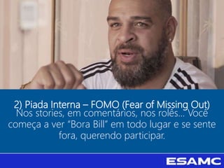 2) Piada Interna – FOMO (Fear of Missing Out)
Nos stories, em comentários, nos rolês... Você
começa a ver “Bora Bill” em todo lugar e se sente
fora, querendo participar.
 