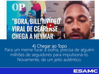 4) Chegar ao Topo
Para um meme furar a bolha, precisa de alguém
milhões de seguidores para impulsioná-lo.
Novamente, de um jeito autêntico.
 